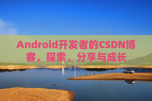 Android开发者的CSDN博客，探索、分享与成长